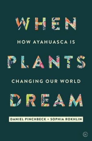 When Plants Dream: How Ayahuasca Is Changing The World by Daniel Pinchbeck & Sophia Rokhlin