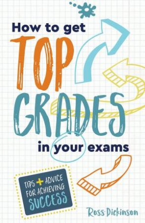 How To Get Top Grades In Your Exams: Tips And Advice For Achieving Success by Ross Dickinson