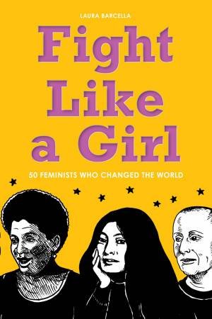 Fight Like A Girl: 50 Feminists Who Changed The World by Laura Barcella