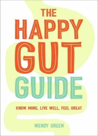 The Happy Gut Guide: Know More, Live Well, Feel Great by Wendy Green