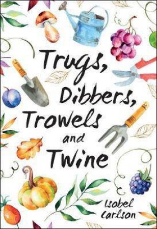 Trugs, Dibbers, Trowels And Twine by Isobel Carlson