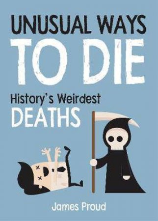 Unusual Ways To Die: History's Weirdest Deaths by James Proud