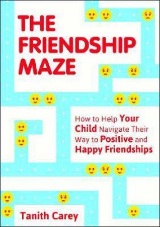 The Friendship Maze: How To Help Your Child Navigate Their Way To Positive And Happy Friendships by Tanith Carey