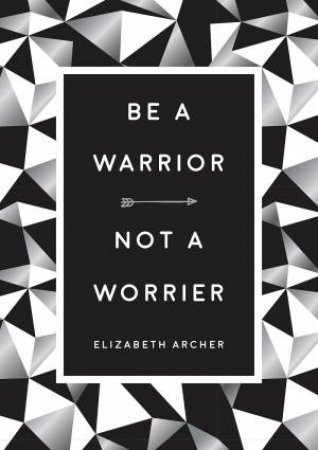 Be A Warrior, Not A Worrier: How To Fight Your Fears And Find Freedom by Elizabeth Archer