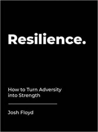 Resilience: How To Turn Adversity Into Strength by Josh Floyd