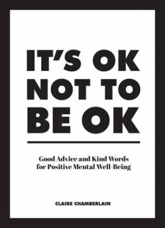 It's OK Not To Be OK: Good Advice And Kind Words For Positive Mental Well-Being by Claire Chamberlain