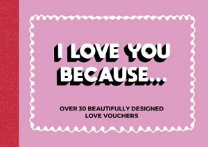 I Love You Because...Over 30 Beautifully Designed Love Vouchers by Various