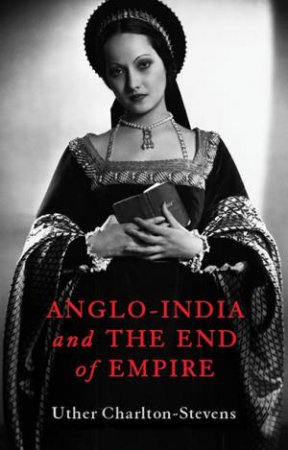 Anglo-India And The End Of Empire by Uther Charlton-Stevens