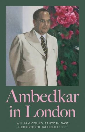 Ambedkar In London by William Gould & Santosh Dass & Christophe Jaffrelot