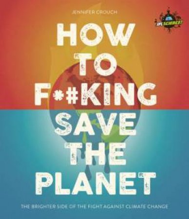 IFLScience! How To F***ing Save The Planet by Jennifer Crouch