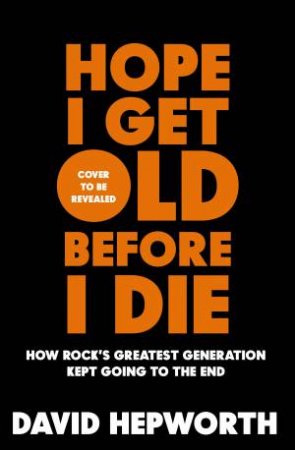 Hope I Get Old Before I Die by David Hepworth