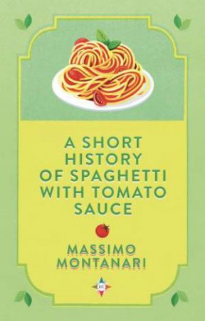 A Short History Of Spaghetti With Tomato Sauce by Massimo Montanari & Gregory Conti