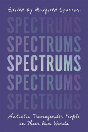 Spectrums: Autistic Transgender People In Their Own Words by Maxfield Sparrow