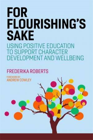 For Flourishing's Sake: Using Positive Education To Support Character Development And Well-Being by Frederika Roberts