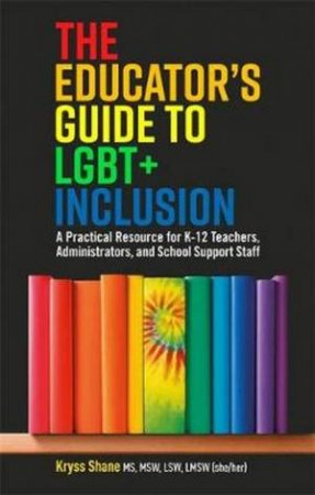 The Educator's Guide To LGBT+ Inclusion: A Practical Resource For K-12 by Kryss Shane