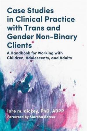 Case Studies In Clinical Practice With Trans And Gender Non-Binary Clients by Lore M. Dickey 