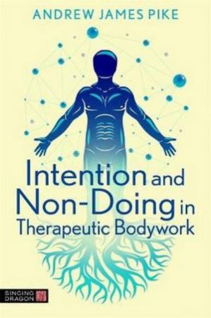 Intention And Non-Doing In Therapeutic Bodywork by Andrew Pike