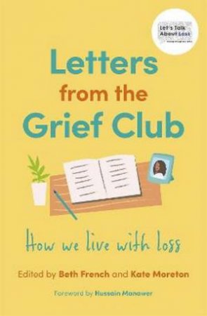 Letters From The Grief Club by Beth French & Kate Moreton & Hussein Manaweer & Rebecca & Sasha & Steph & Karl Knights & Saijal & Kim & Chloe