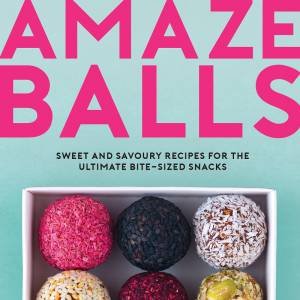 Amaze-Balls: Sweet And Savoury Recipes For The Ultimate Bite-Sized Snacks by Various