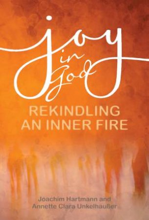 Joy In God: Rekindling An Inner Fire by Joachim Hartmann & Annette Clara Unkelhausser