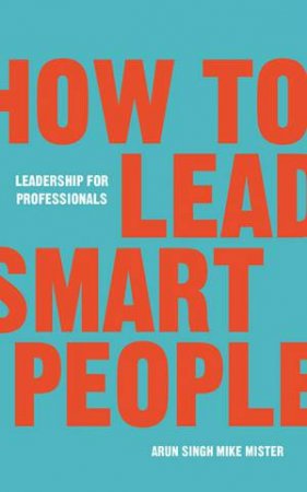 How To Lead Smart People by Mike Mister & Arun Singh