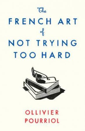 The French Art Of Not Trying Too Hard by Ollivier Pourriol