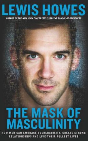 The Mask Of Masculinity: How Men Can Embrace Vulnerability, Create Strong Relationships And Live Their Fullest Lives by Lewis Howes