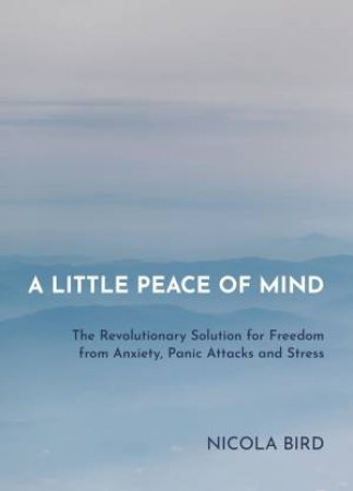 A Little Peace Of Mind: The Revolutionary Solution For Freedom From Anxiety, Panic Attacks And Stress by Nicola Bird