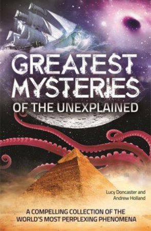 Greatest Mysteries Of The Unexplained by Andrew Holland & Lucy Doncaster