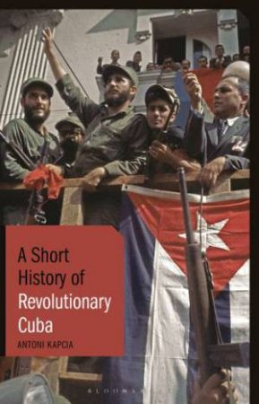 A Short History Of Revolutionary Cuba by Antoni Kapcia