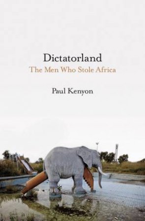 Dictatorland: The Men Who Stole Africa by Paul Kenyon