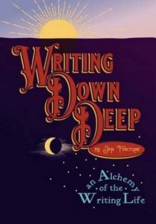 Writing Down Deep - An Alchemy Of The Writing Life by Jan Fortune