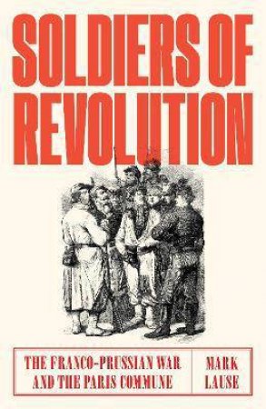 Soldiers Of Revolution: The Franco-Prussian War And The Paris Commune by Mark Lause