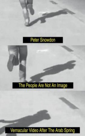 The People Are Not An Image: Vernacular Video After The Arab Spring by Peter Snowdon