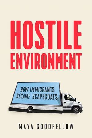 Hostile Environment: How Immigrants Became Scapegoats by Maya Goodfellow