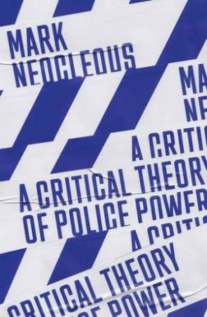 A Critical Theory Of Police Power: The Fabrication Of The Social Order by Mark Neocleous