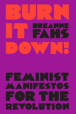 Burn It Down!: Feminist Manifestos For The Revolution by Breanne Fahs