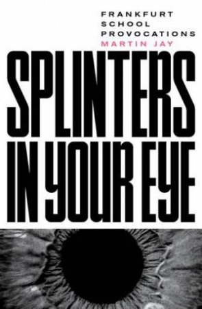 Splinters In Your Eye: Frankfurt School Provocations by Martin E. Jay