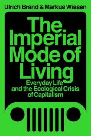 The Imperial Mode Of Living: Everyday Life And The Ecological Crisis Of Capitalism by lrich Brand & Markus Wissen