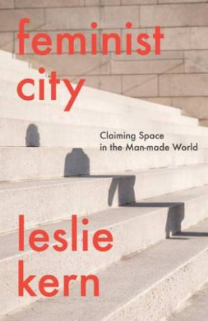 Feminist City: Claiming Space In A Man-Made World by Leslie Kern