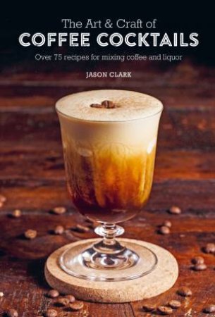 The Art & Craft Of Coffee Cocktails by Jason Clark