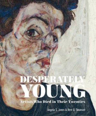 Desperately Young: Artists Who Died In Their Twenties by Angela S. Jones & Vern G. Swanson