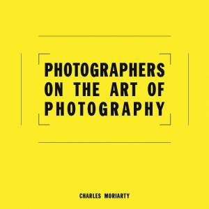 Photographers On The Art Of Photography by Charles Moriarty