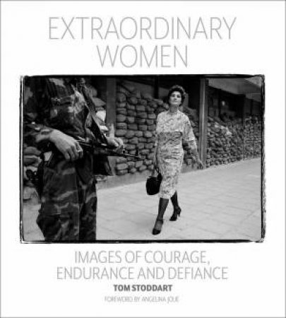 Extraordinary Women: Images Of Courage, Endurance And Defiance by Tom Stoddard