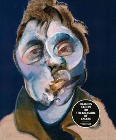 Francis Bacon Or The Measure Of Excess by Yves Peyre