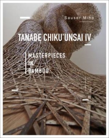 Masterpieces In Bamboo: Tanabe Chiku'unsai IV by Sauser Miho 