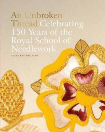 An Unbroken Thread: Celebrating 150 Years Of The Royal School Of Needlework by Susan Kay-Williams 