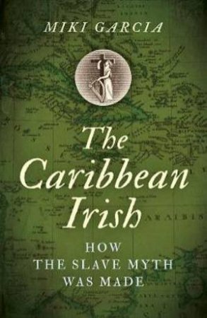 Caribbean Irish, The - How the Slave Myth was Made by Miki Garcia