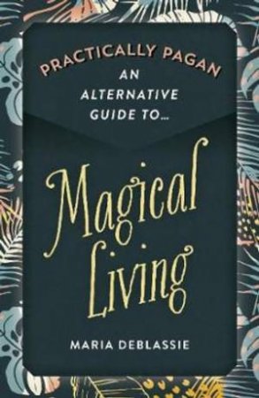 Practically Pagan: An Alternative Guide To Magical Living by Maria Deblassie