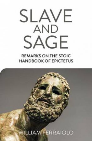 Slave And Sage: Remarks On The Stoic Handbook Of Epictetus by William Ferraiolo